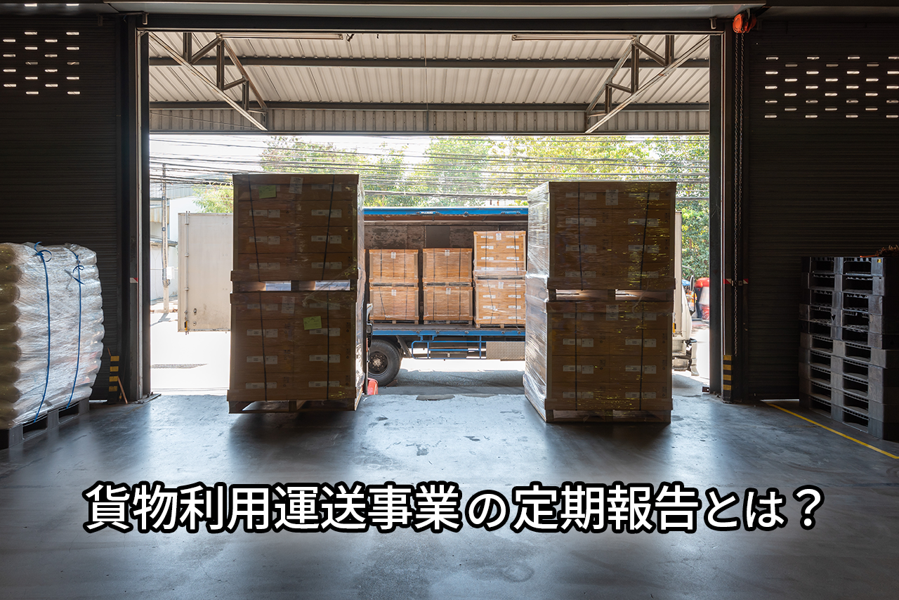 貨物利用運送事業の定期報告とは?提出義務・期限・忘れた場合のリスクを解説